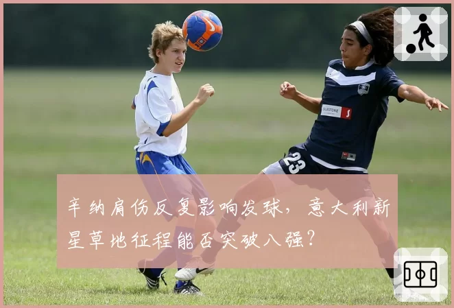 辛纳肩伤反复影响发球，意大利新星草地征程能否突破八强？