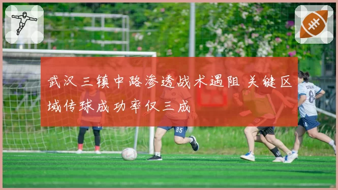 武汉三镇中路渗透战术遇阻 关键区域传球成功率仅三成