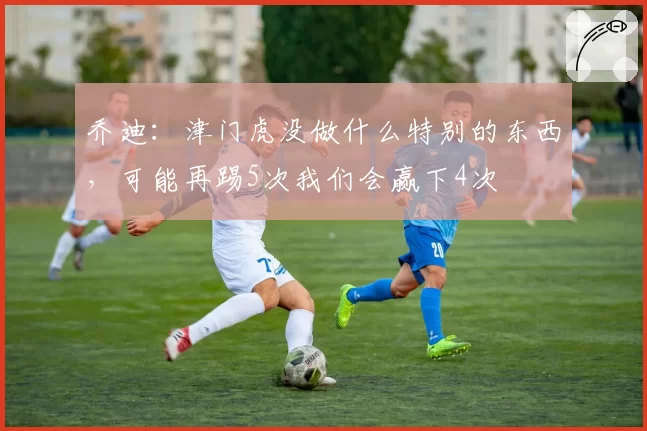 乔迪：津门虎没做什么特别的东西，可能再踢5次我们会赢下4次