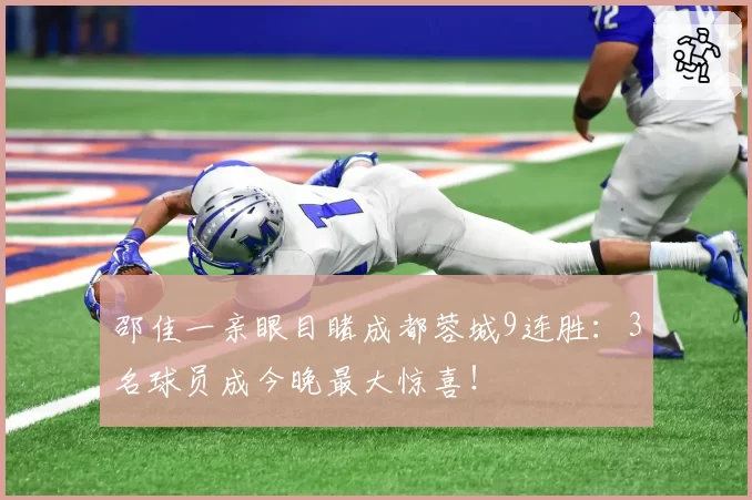 邵佳一亲眼目睹成都蓉城9连胜:3名球员成今晚最大惊喜!