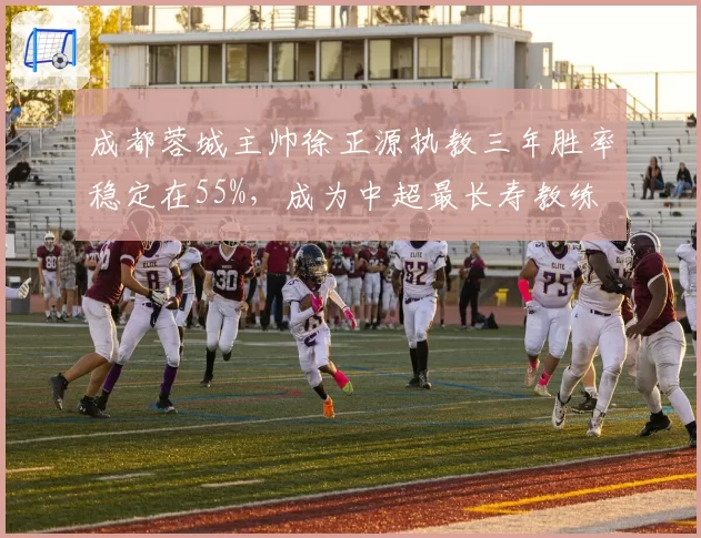 成都蓉城主帅徐正源执教三年胜率稳定在55%，成为中超最长寿教练