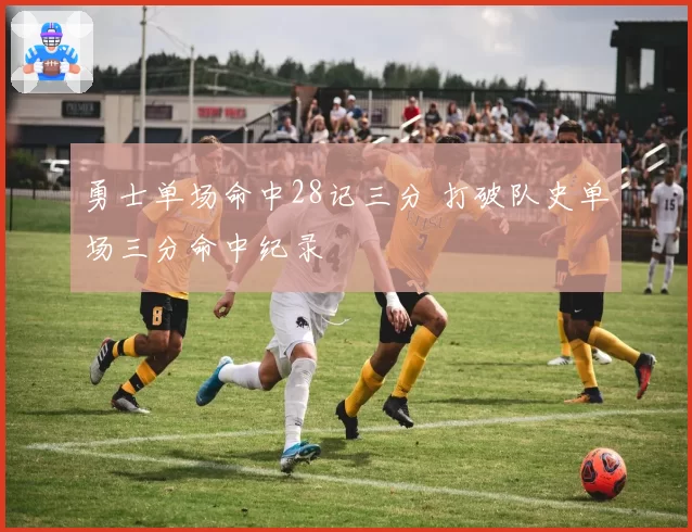 勇士单场命中28记三分 打破队史单场三分命中纪录