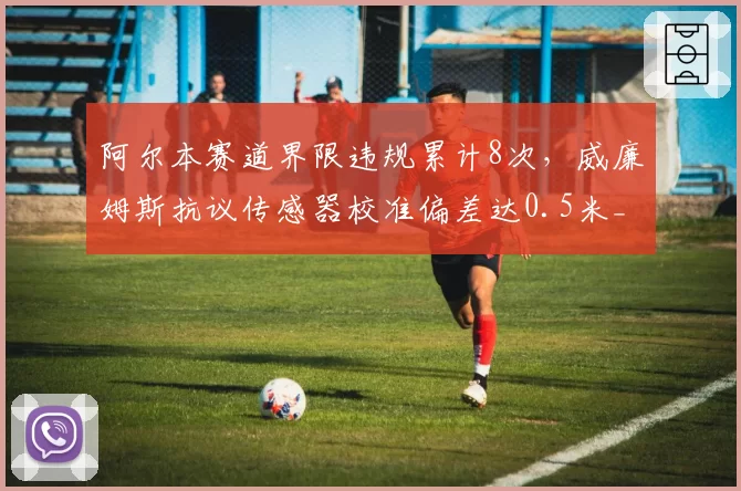 阿尔本赛道界限违规累计8次，威廉姆斯抗议传感器校准偏差达0.5米__br_