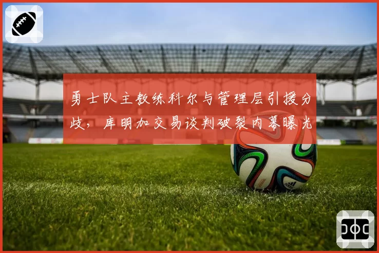 勇士队主教练科尔与管理层引援分歧，库明加交易谈判破裂内幕曝光