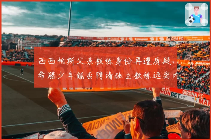 西西帕斯父亲教练身份再遭质疑，希腊少年能否聘请独立教练远离内耗？