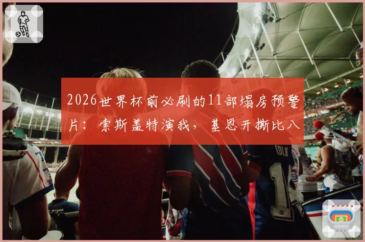 2026世界杯前必刷的11部塌房预警片：索斯盖特演我，基恩开撕比八卦还狠，第7部笑到打鸣