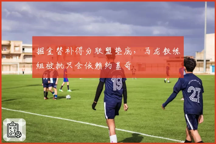 掘金替补得分联盟垫底，马龙教练组被批只会依赖约基奇
