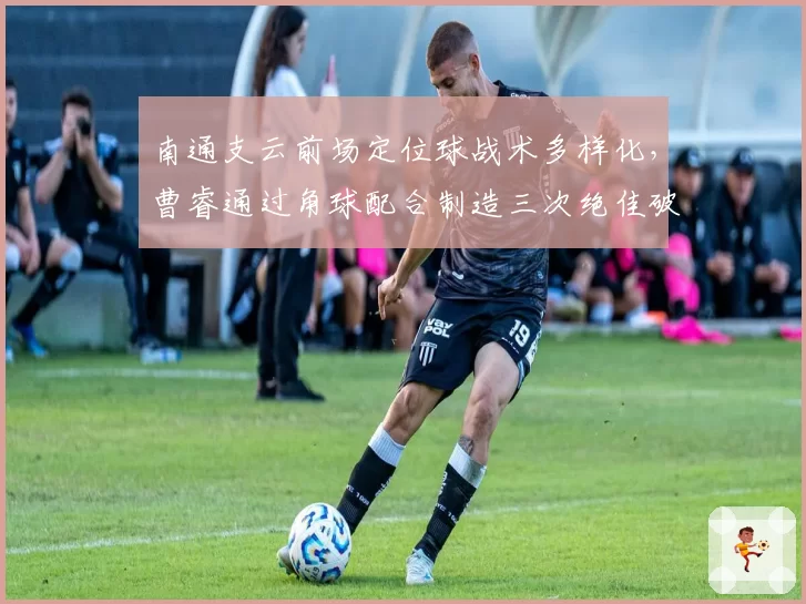南通支云前场定位球战术多样化，曹睿通过角球配合制造三次绝佳破门良机