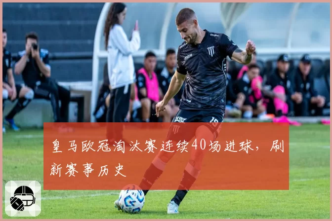 皇马欧冠淘汰赛连续40场进球，刷新赛事历史