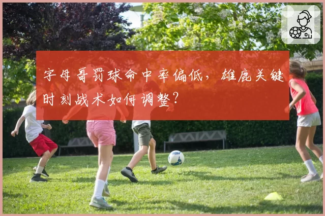 字母哥罚球命中率偏低,雄鹿关键时刻战术如何调整?