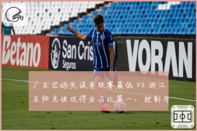 广东宏远失误率联赛最低 vs 浙江东阳光快攻得分占比第一,控制与速度的终极对决