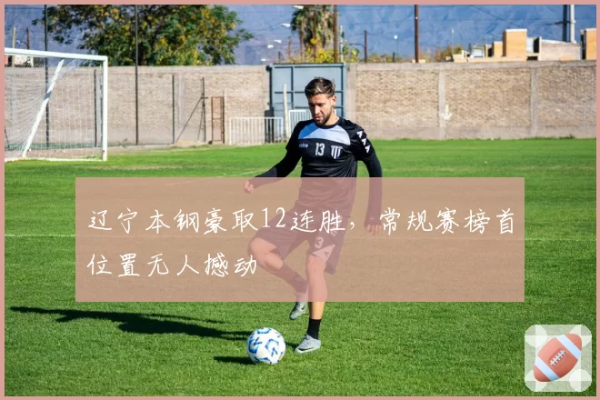 辽宁本钢豪取12连胜，常规赛榜首位置无人撼动