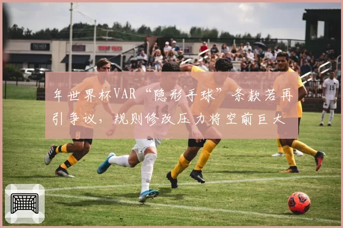 年世界杯VAR“隐形手球”条款若再引争议，规则修改压力将空前巨大