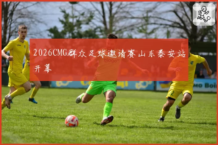 2026CMG群众足球邀请赛山东泰安站开幕