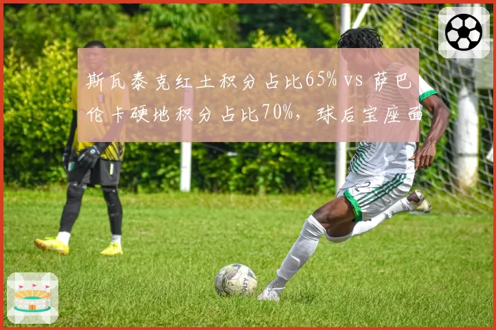 斯瓦泰克红土积分占比65% vs 萨巴伦卡硬地积分占比70%，球后宝座面临场地偏好考验