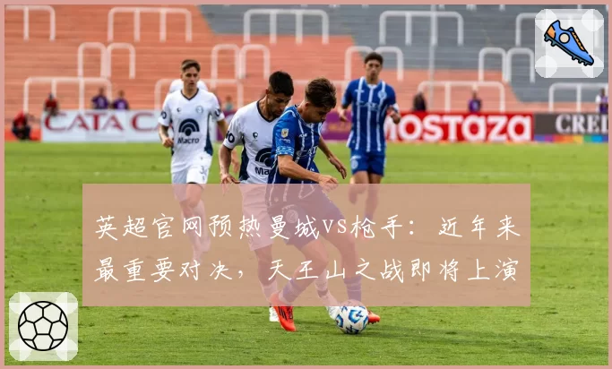 英超官网预热曼城vs枪手：近年来最重要对决，天王山之战即将上演！