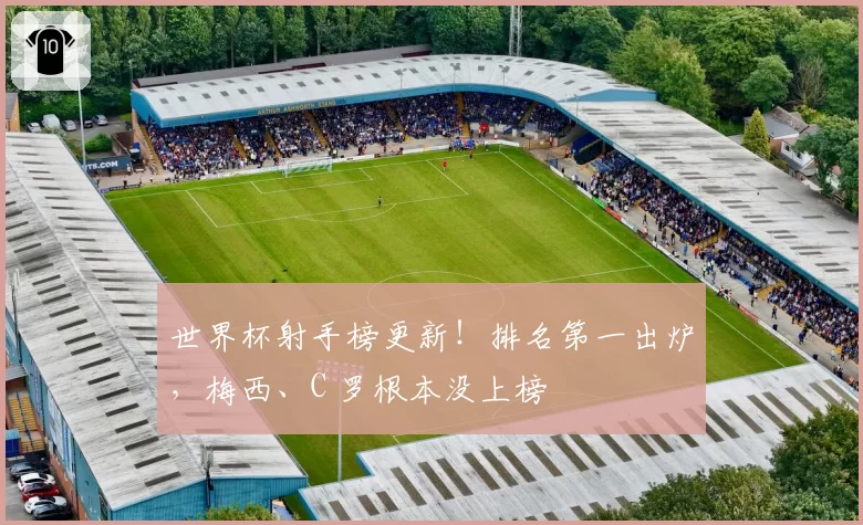 世界杯射手榜更新!排名第一出炉,梅西、C 罗根本没上榜