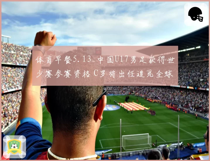 体育早餐5.13_中国U17男足获得世少赛参赛资格 C罗将出任追觅全球代言人