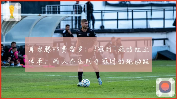 库尔滕vs费雷罗：3冠对1冠的红土传承，两人在法网夺冠时的跑动距离与上旋球使用率对比