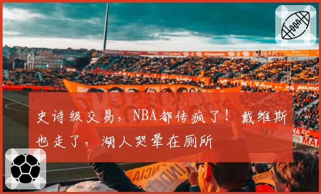 史诗级交易,NBA都传疯了!戴维斯也走了,湖人哭晕在厕所