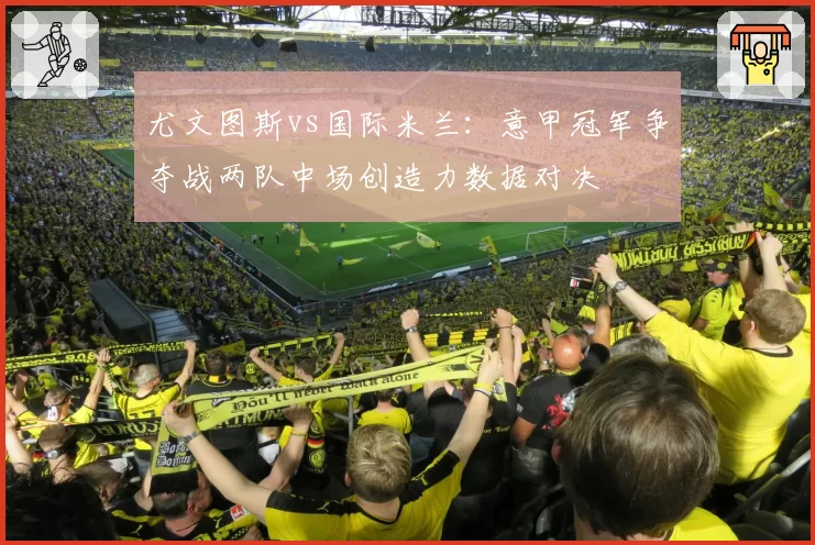 尤文图斯vs国际米兰:意甲冠军争夺战两队中场创造力数据对决
