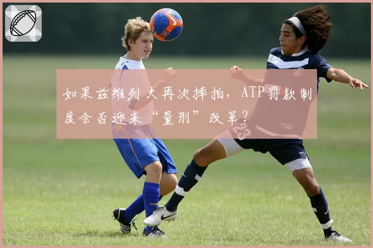 如果兹维列夫再次摔拍，ATP罚款制度会否迎来“量刑”改革？