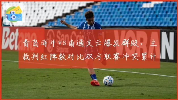 青岛海牛vs南通支云爆发群殴，主裁判红牌数对比双方联赛冲突累计__br_