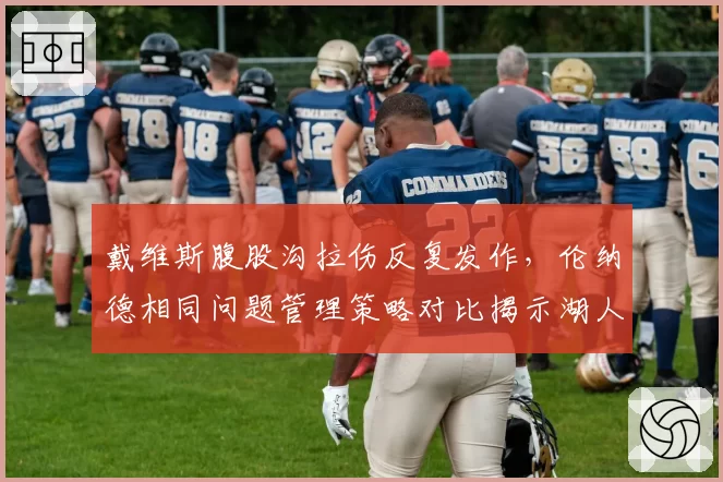 戴维斯腹股沟拉伤反复发作，伦纳德相同问题管理策略对比揭示湖人负荷隐患