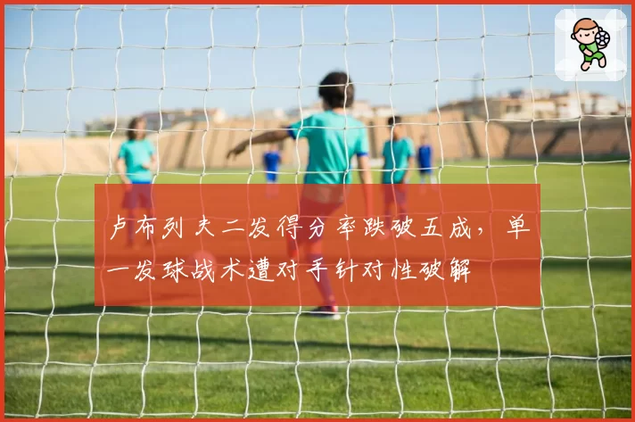 卢布列夫二发得分率跌破五成，单一发球战术遭对手针对性破解