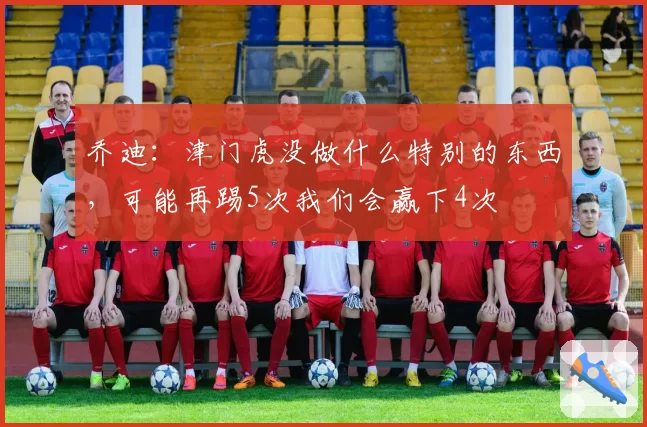 乔迪：津门虎没做什么特别的东西，可能再踢5次我们会赢下4次