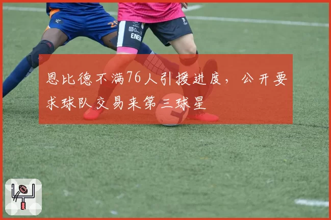 恩比德不满76人引援进度，公开要求球队交易来第三球星