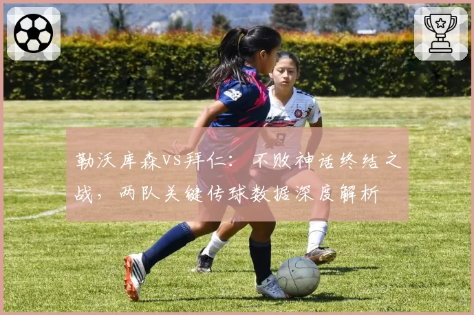 勒沃库森vs拜仁：不败神话终结之战，两队关键传球数据深度解析