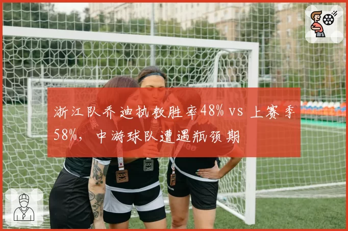 浙江队乔迪执教胜率48% vs 上赛季58%，中游球队遭遇瓶颈期