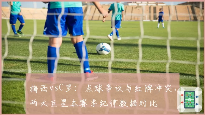 梅西vsC罗：点球争议与红牌冲突，两大巨星本赛季纪律数据对比