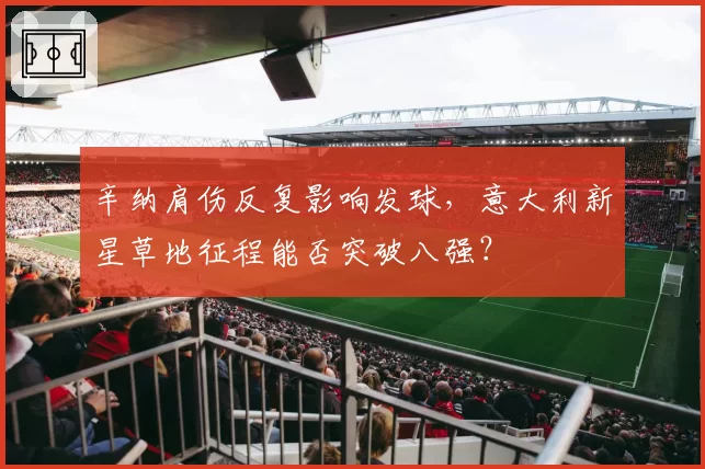 辛纳肩伤反复影响发球，意大利新星草地征程能否突破八强？