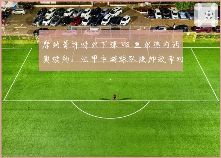 摩纳哥许特尔下课 vs 里尔热内西奥续约，法甲中游球队换帅效率对比