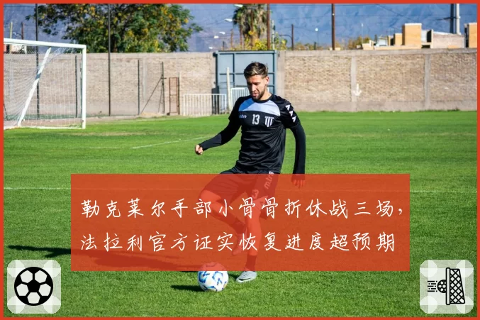 勒克莱尔手部小骨骨折休战三场，法拉利官方证实恢复进度超预期