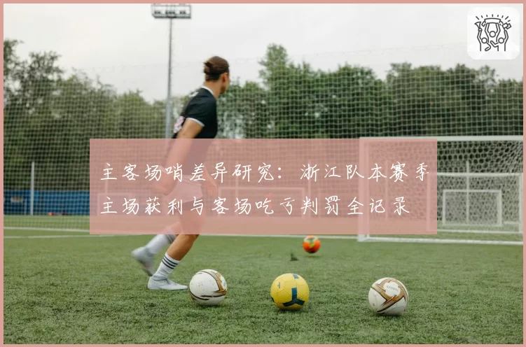 主客场哨差异研究：浙江队本赛季主场获利与客场吃亏判罚全记录