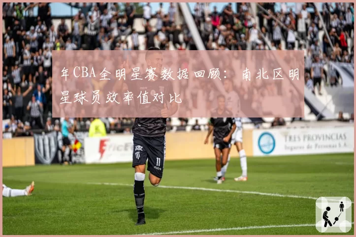 年CBA全明星赛数据回顾：南北区明星球员效率值对比