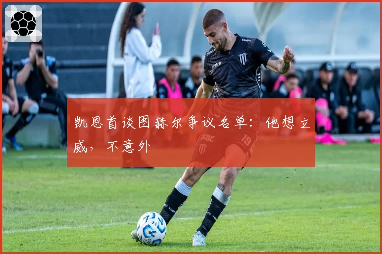 凯恩首谈图赫尔争议名单：他想立威，不意外