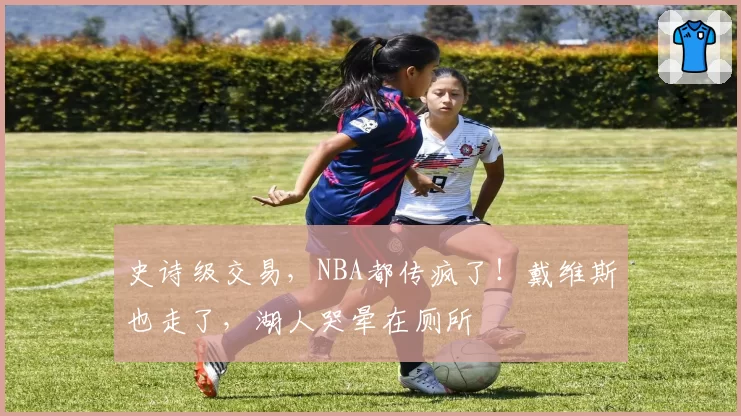 史诗级交易,NBA都传疯了!戴维斯也走了,湖人哭晕在厕所