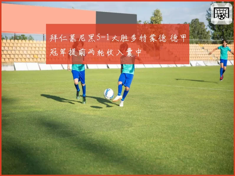 拜仁慕尼黑5-1大胜多特蒙德 德甲冠军提前两轮收入囊中