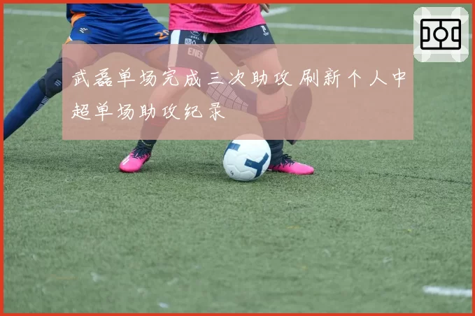 武磊单场完成三次助攻 刷新个人中超单场助攻纪录