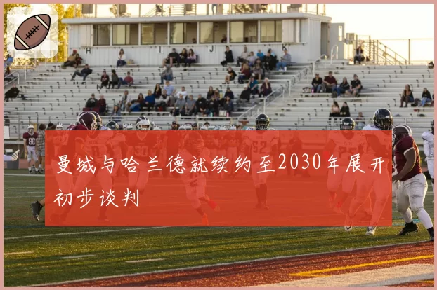 曼城与哈兰德就续约至2030年展开初步谈判