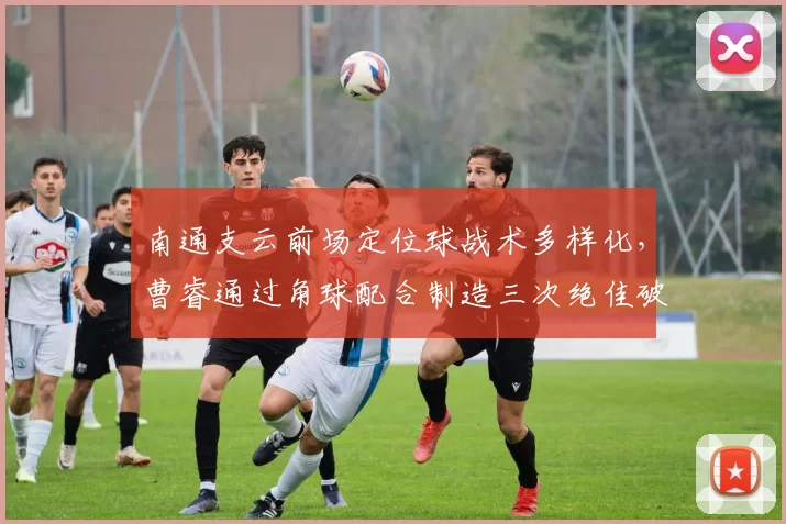 南通支云前场定位球战术多样化，曹睿通过角球配合制造三次绝佳破门良机