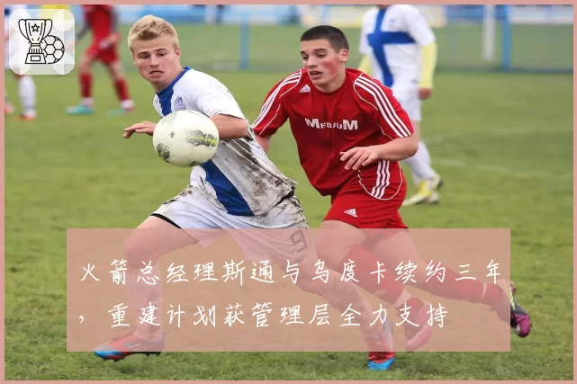 火箭总经理斯通与乌度卡续约三年，重建计划获管理层全力支持