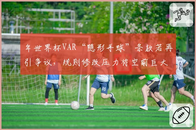 年世界杯VAR“隐形手球”条款若再引争议，规则修改压力将空前巨大