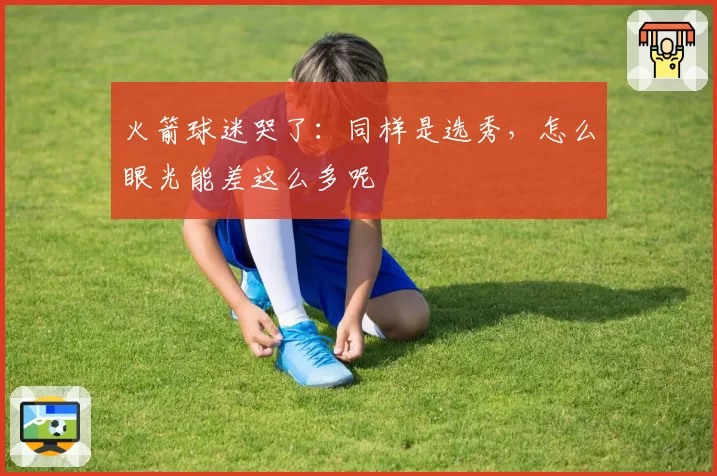 火箭球迷哭了：同样是选秀，怎么眼光能差这么多呢