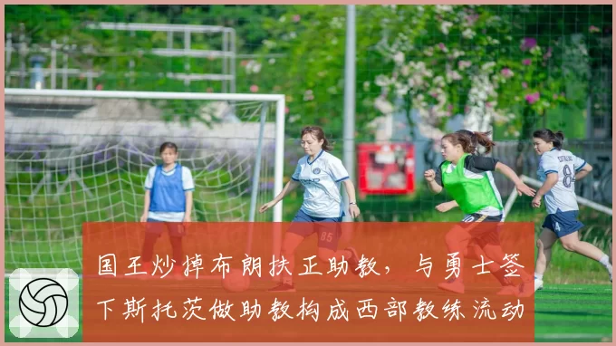 国王炒掉布朗扶正助教，与勇士签下斯托茨做助教构成西部教练流动镜像