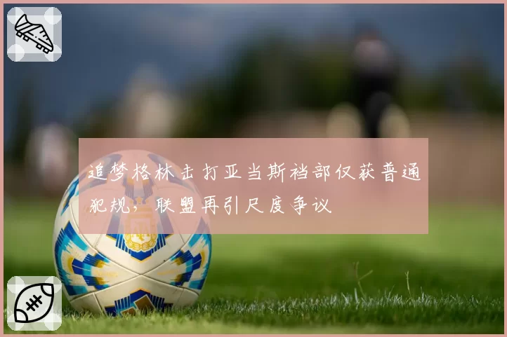 追梦格林击打亚当斯裆部仅获普通犯规，联盟再引尺度争议